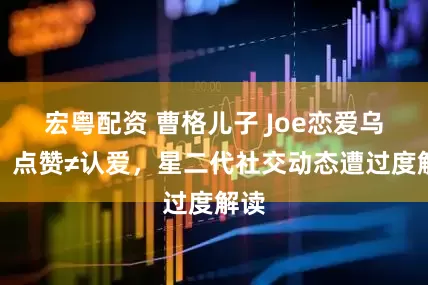 宏粤配资 曹格儿子 Joe恋爱乌龙！点赞≠认爱，星二代社交动态遭过度解读