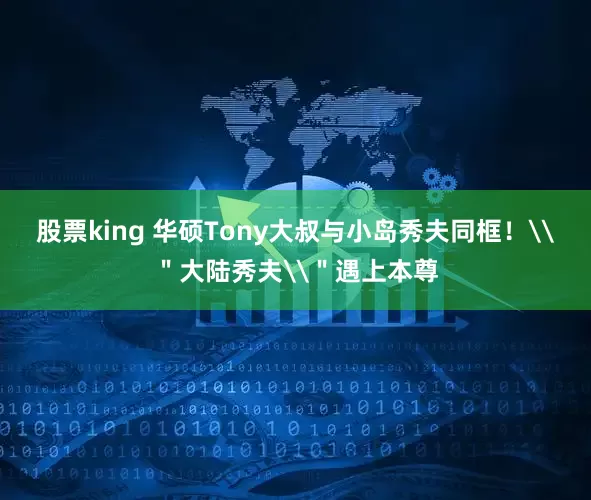 股票king 华硕Tony大叔与小岛秀夫同框！\＂大陆秀夫\＂遇上本尊
