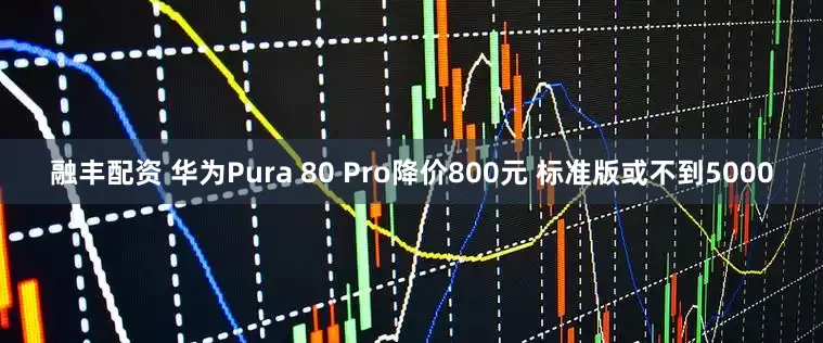 融丰配资 华为Pura 80 Pro降价800元 标准版或不到5000