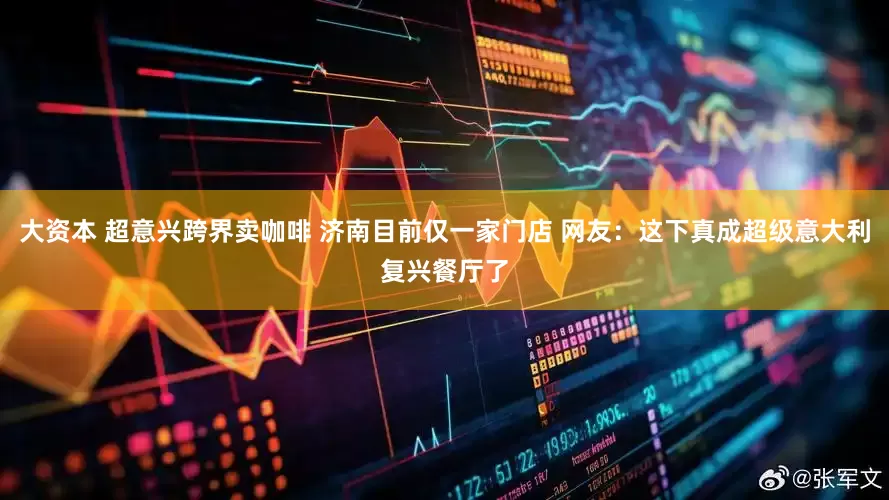 大资本 超意兴跨界卖咖啡 济南目前仅一家门店 网友：这下真成超级意大利复兴餐厅了