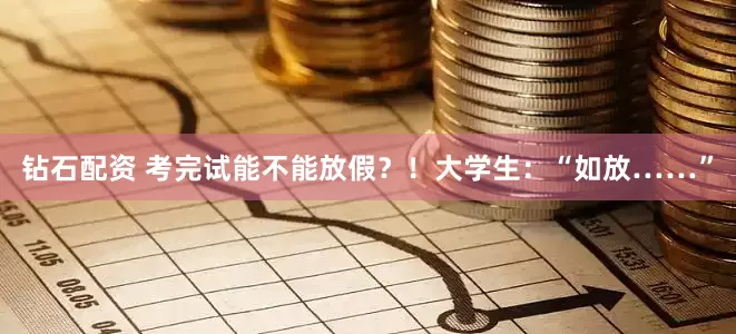钻石配资 考完试能不能放假？！大学生：“如放……”