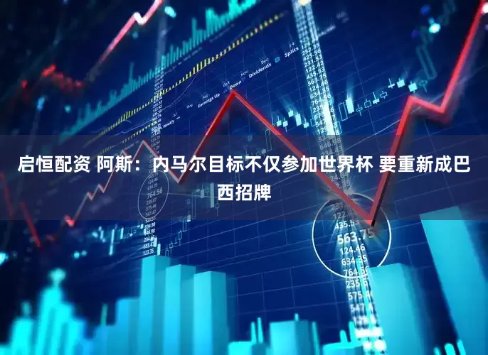 启恒配资 阿斯：内马尔目标不仅参加世界杯 要重新成巴西招牌