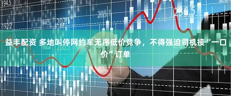 益丰配资 多地叫停网约车无序低价竞争，不得强迫司机接“一口价”订单
