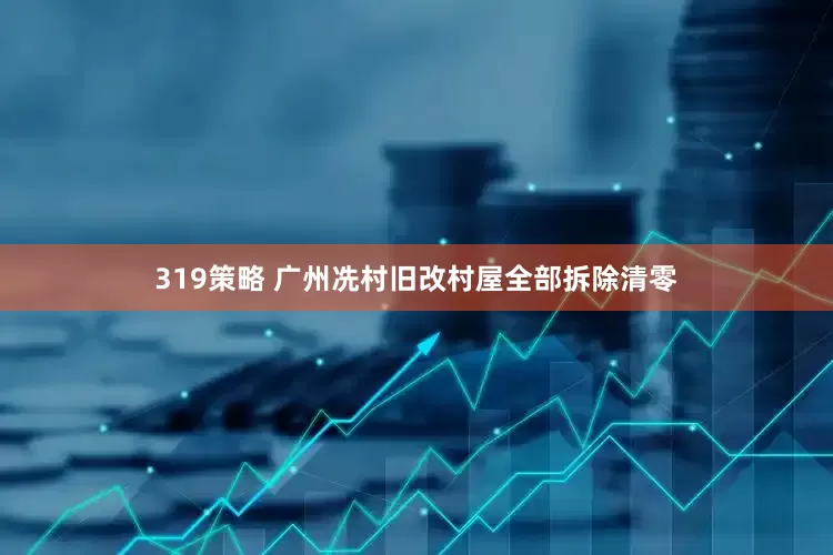 319策略 广州冼村旧改村屋全部拆除清零