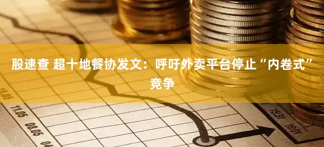 股速查 超十地餐协发文：呼吁外卖平台停止“内卷式”竞争