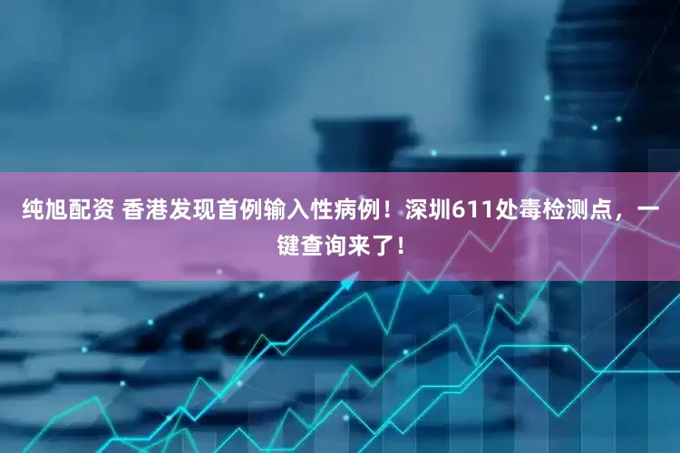 纯旭配资 香港发现首例输入性病例！深圳611处毒检测点，一键查询来了！