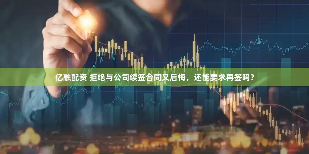 亿融配资 拒绝与公司续签合同又后悔，还能要求再签吗？