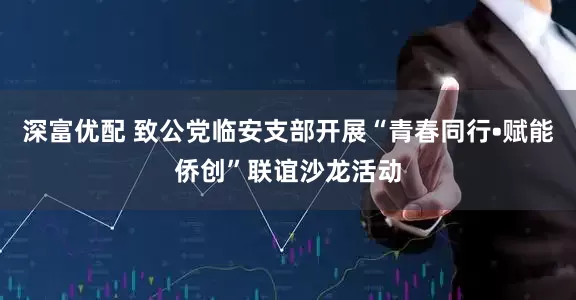 深富优配 致公党临安支部开展“青春同行•赋能侨创”联谊沙龙活动