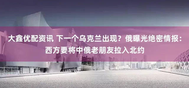 大鑫优配资讯 下一个乌克兰出现？俄曝光绝密情报：西方要将中俄老朋友拉入北约