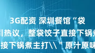 3G配资 深圳餐馆“袋煮饺子”引热议，整袋饺子直接下锅煮主打\＂原汁原味\＂