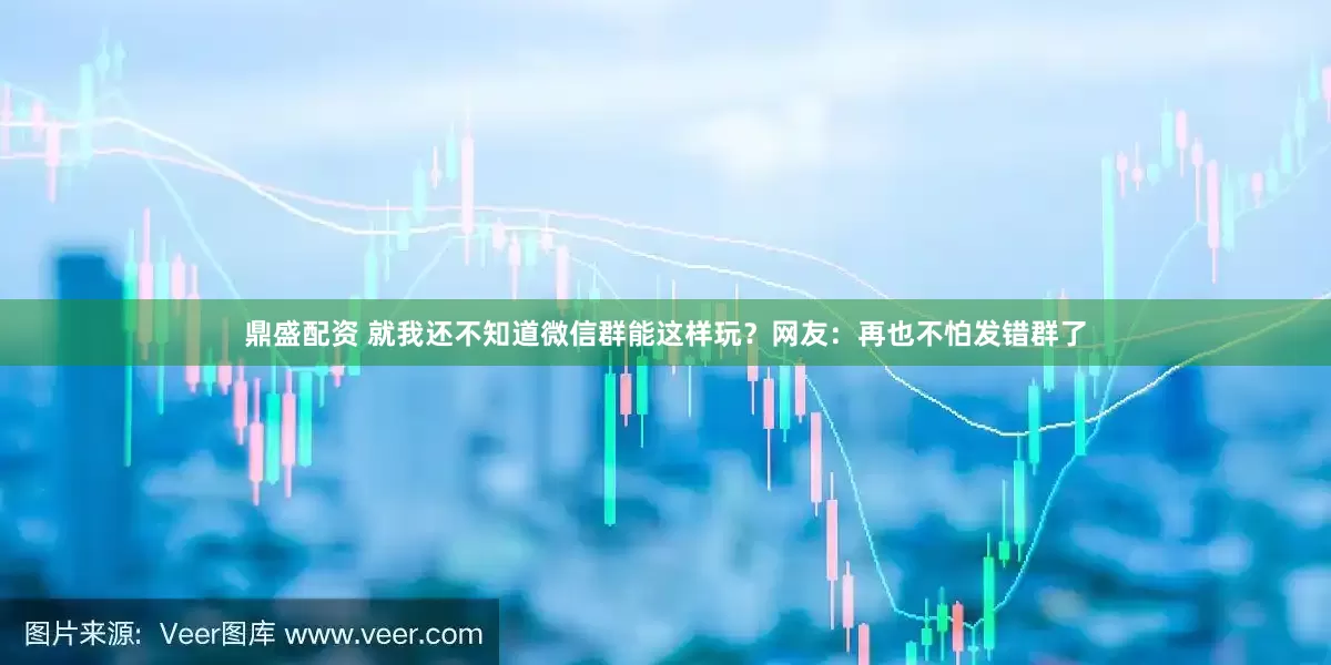 鼎盛配资 就我还不知道微信群能这样玩？网友：再也不怕发错群了