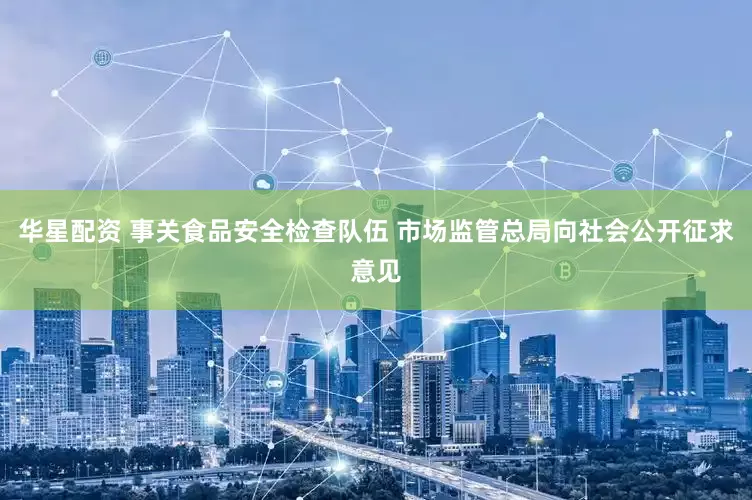 华星配资 事关食品安全检查队伍 市场监管总局向社会公开征求意见