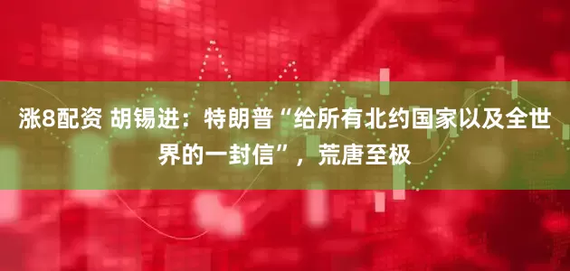涨8配资 胡锡进：特朗普“给所有北约国家以及全世界的一封信”，荒唐至极