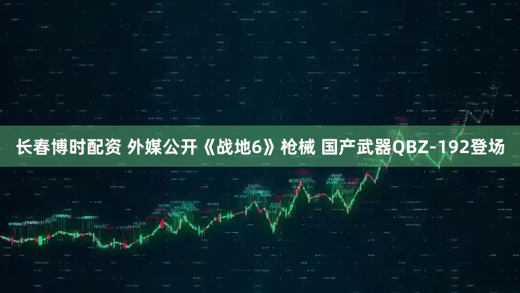 长春博时配资 外媒公开《战地6》枪械 国产武器QBZ-192登场