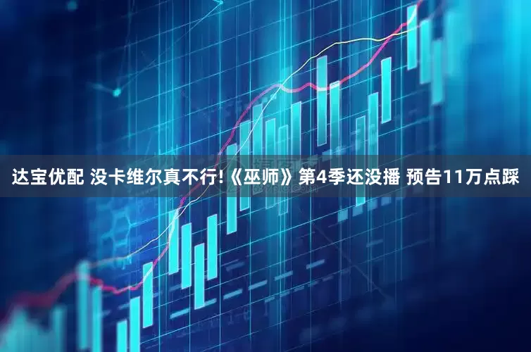 达宝优配 没卡维尔真不行!《巫师》第4季还没播 预告11万点踩