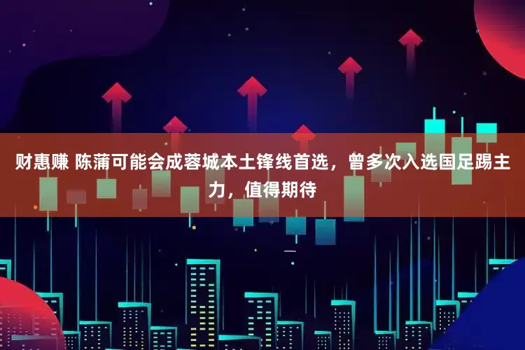财惠赚 陈蒲可能会成蓉城本土锋线首选，曾多次入选国足踢主力，值得期待
