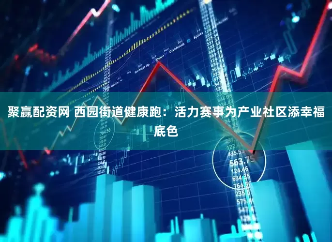 聚赢配资网 西园街道健康跑：活力赛事为产业社区添幸福底色