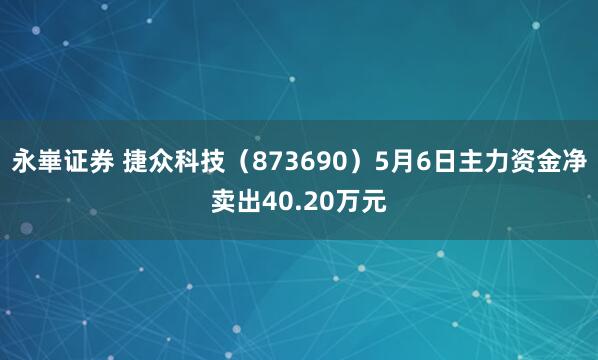 永崋证券 捷众科技（873690）5月6日主力资金净卖出40.20万元