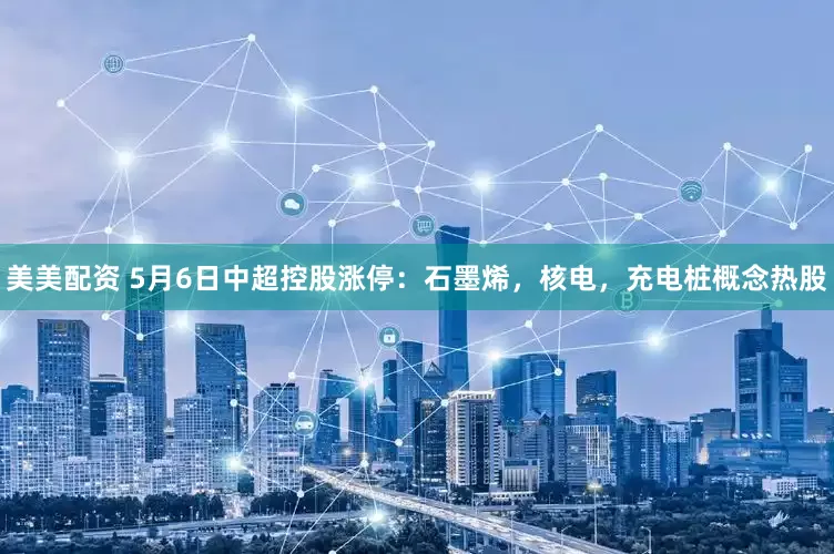 美美配资 5月6日中超控股涨停：石墨烯，核电，充电桩概念热股