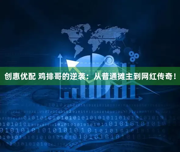 创惠优配 鸡排哥的逆袭：从普通摊主到网红传奇！