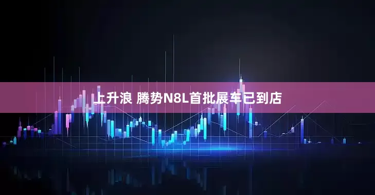 上升浪 腾势N8L首批展车已到店