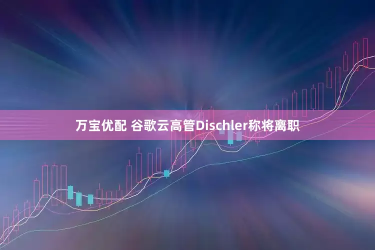 万宝优配 谷歌云高管Dischler称将离职