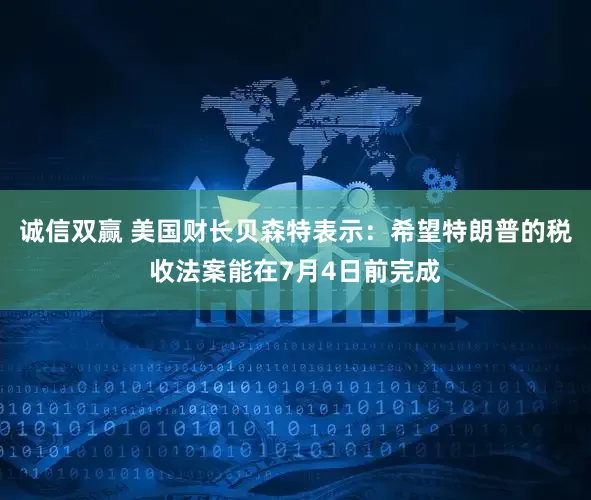 诚信双赢 美国财长贝森特表示：希望特朗普的税收法案能在7月4日前完成