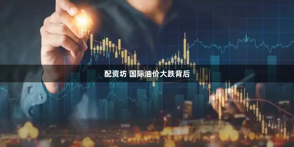 配资坊 国际油价大跌背后
