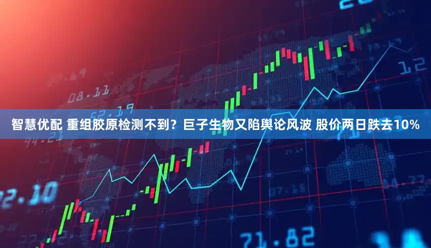 智慧优配 重组胶原检测不到？巨子生物又陷舆论风波 股价两日跌去10%