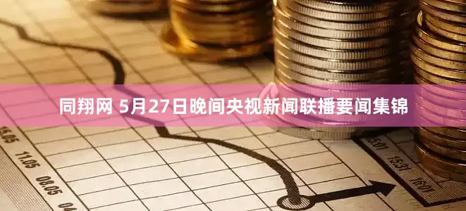 同翔网 5月27日晚间央视新闻联播要闻集锦