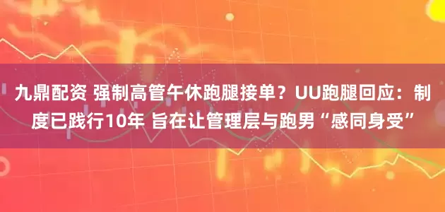 九鼎配资 强制高管午休跑腿接单？UU跑腿回应：制度已践行10年 旨在让管理层与跑男“感同身受”