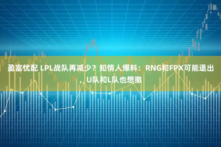 盈富忧配 LPL战队再减少？知情人爆料：RNG和FPX可能退出，U队和L队也想撤