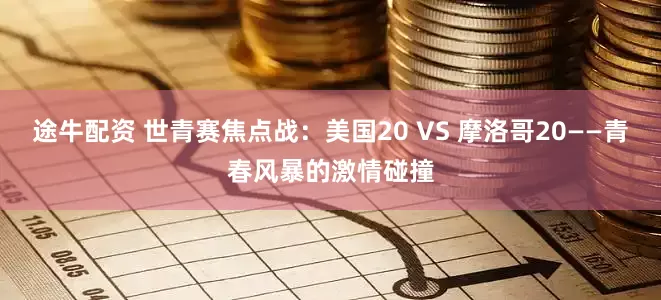 途牛配资 世青赛焦点战：美国20 VS 摩洛哥20——青春风暴的激情碰撞