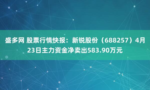 盛多网 股票行情快报：新锐股份（688257）4月23日主力资金净卖出583.90万元