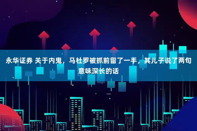 永华证券 关于内鬼，马杜罗被抓前留了一手，其儿子说了两句意味深长的话