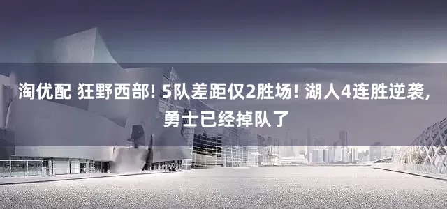 淘优配 狂野西部! 5队差距仅2胜场! 湖人4连胜逆袭, 勇士已经掉队了