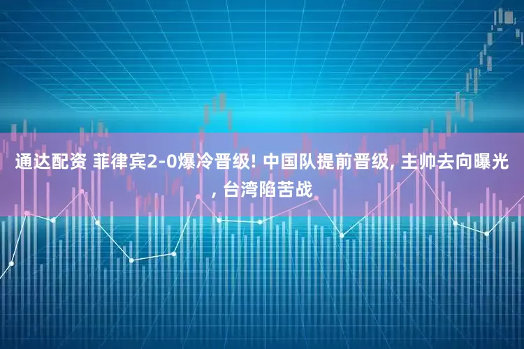 通达配资 菲律宾2-0爆冷晋级! 中国队提前晋级, 主帅去向曝光, 台湾陷苦战