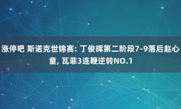 涨停吧 斯诺克世锦赛: 丁俊晖第二阶段7-9落后赵心童, 瓦菲3连鞭逆转NO.1