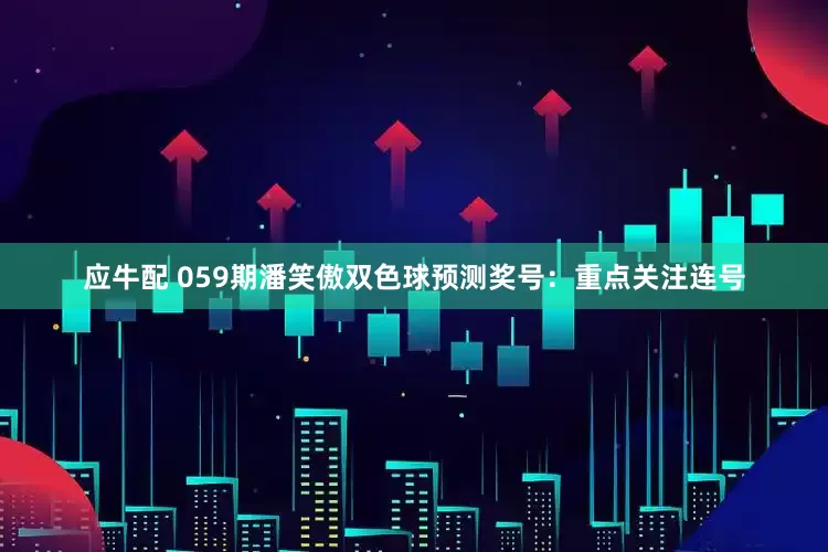 应牛配 059期潘笑傲双色球预测奖号：重点关注连号