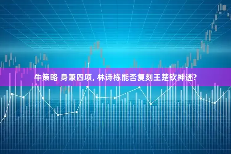 牛策略 身兼四项, 林诗栋能否复刻王楚钦神迹?