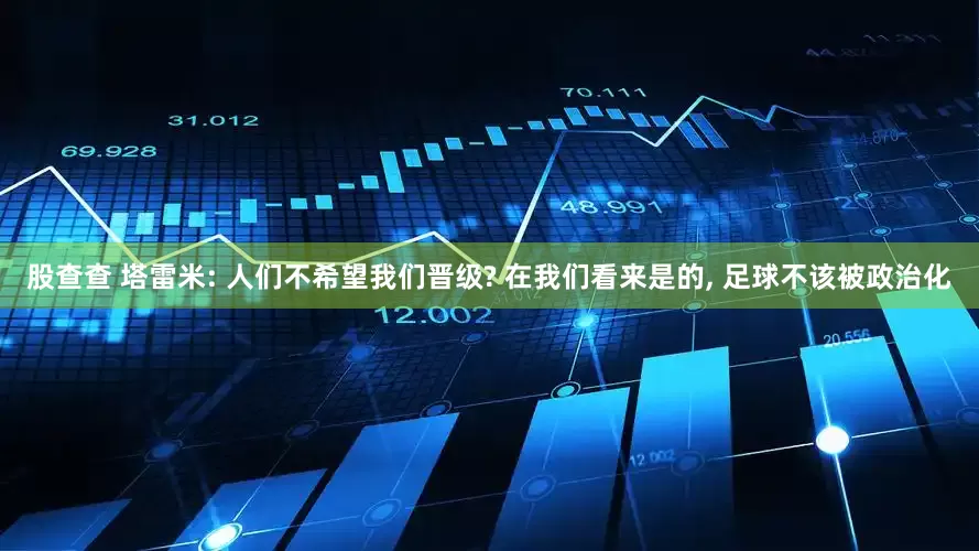 股查查 塔雷米: 人们不希望我们晋级? 在我们看来是的, 足球不该被政治化