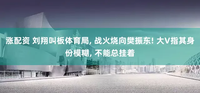 涨配资 刘翔叫板体育局, 战火烧向樊振东! 大V指其身份模糊, 不能总挂着