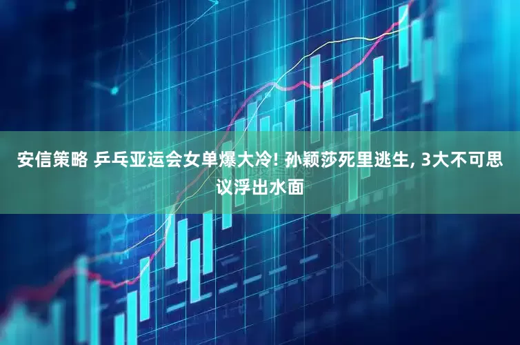 安信策略 乒乓亚运会女单爆大冷! 孙颖莎死里逃生, 3大不可思议浮出水面