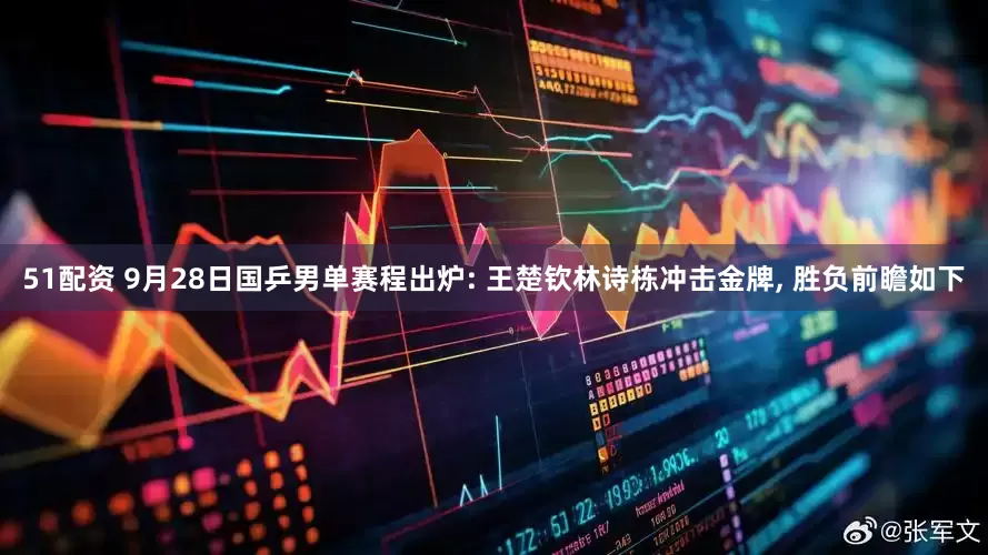 51配资 9月28日国乒男单赛程出炉: 王楚钦林诗栋冲击金牌, 胜负前瞻如下