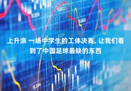上升浪 一场中学生的工体决赛, 让我们看到了中国足球最缺的东西